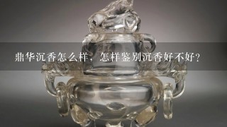 鼎华沉香怎么样，怎样鉴别沉香好不好？