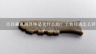 许昌藏真阁具体是卖什么的？工资待遇怎么样？按时发工资吗？