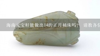 海南元宝籽能做出14的正月桶珠吗？ 请教各位专门玩星月菩提的朋友