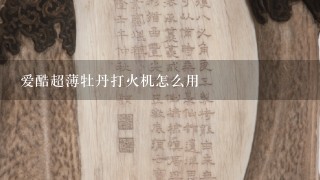 爱酷超薄牡丹打火机怎么用