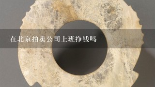 在北京拍卖公司上班挣钱吗