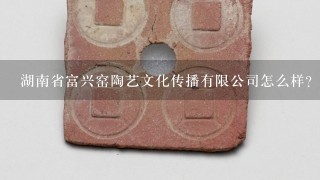 湖南省富兴窑陶艺文化传播有限公司怎么样？