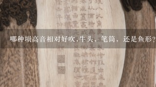 哪种埙高音相对好吹,牛头，笔筒，还是鱼形？顺便推荐1下淘宝哪家的音比较准