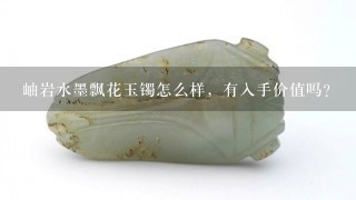 岫岩水墨飘花玉镯怎么样，有入手价值吗？