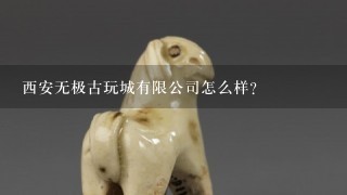 西安无极古玩城有限公司怎么样？