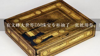 在文峰大世界DM珠宝专柜抽了1张抵用券。买了1个翡