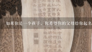 如果你是一个孩子，你希望你的父母给你起名叫叫什么名字？