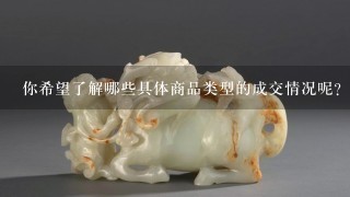 你希望了解哪些具体商品类型的成交情况呢？