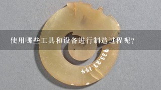 使用哪些工具和设备进行制造过程呢？