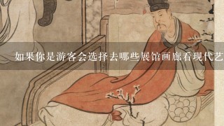 如果你是游客会选择去哪些展馆画廊看现代艺术品？