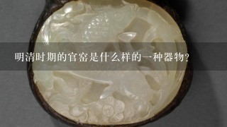 明清时期的官窑是什么样的一种器物？