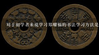 对于初学者来说学习郑耀福的书法学习方法是什么样的？