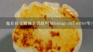 他在社交媒体上活跃吗如InstagramTwitter等？如果有的话他会在上面分享些什么内容？