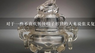 对于一些不喜欢传统帽子形状的人来说张义复兴有没有推出过其他类型的帽子产品线？