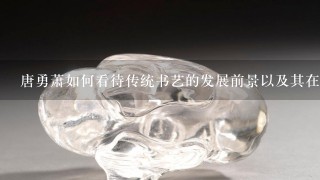 唐勇萧如何看待传统书艺的发展前景以及其在中国社会中的地位和作用？