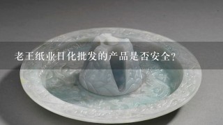 老王纸业日化批发的产品是否安全