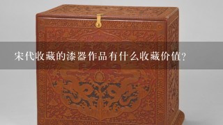 宋代收藏的漆器作品有什么收藏价值?