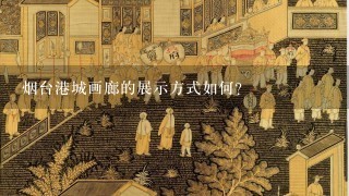 烟台港城画廊的展示方式如何?