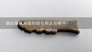 烟台港城画廊的特色展品有哪些?