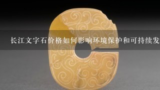 长江文字石价格如何影响环境保护和可持续发展?