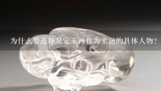 为什么要选择吴定玉画作为主题的具体人物?