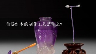 仙游红木的制作工艺是什么?