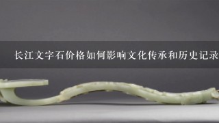 长江文字石价格如何影响文化传承和历史记录?