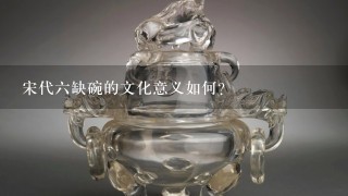 宋代六缺碗的文化意义如何?