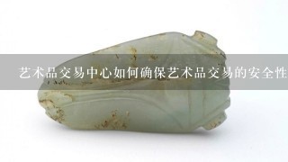 艺术品交易中心如何确保艺术品交易的安全性?