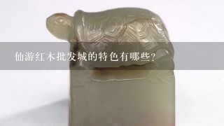 仙游红木批发城的特色有哪些?