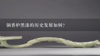 铜香炉黑漆的历史发展如何?