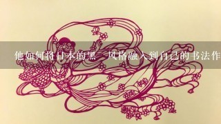 他如何将日本的黑書风格融入到自己的书法作品中?